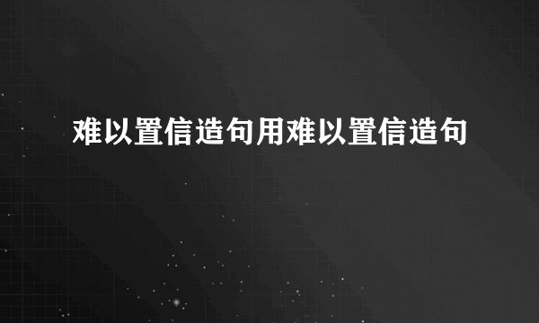 难以置信造句用难以置信造句