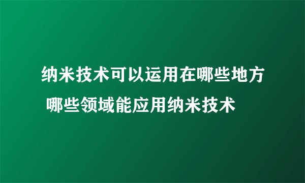 纳米技术可以运用在哪些地方 哪些领域能应用纳米技术