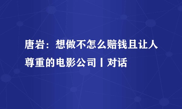 唐岩：想做不怎么赔钱且让人尊重的电影公司丨对话