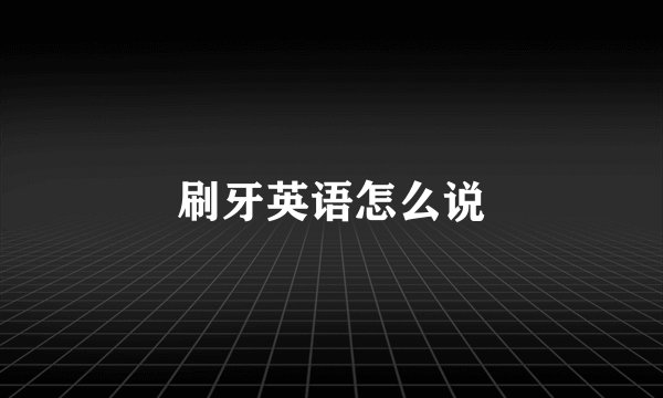 刷牙英语怎么说