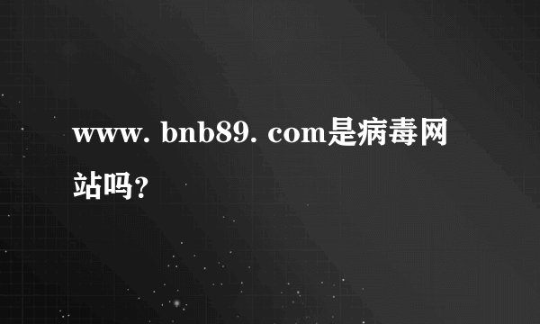 www. bnb89. com是病毒网站吗？