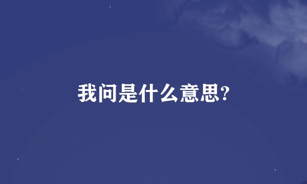我问是什么意思?