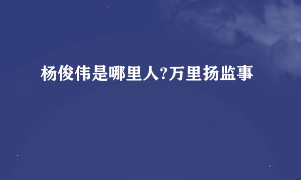 杨俊伟是哪里人?万里扬监事