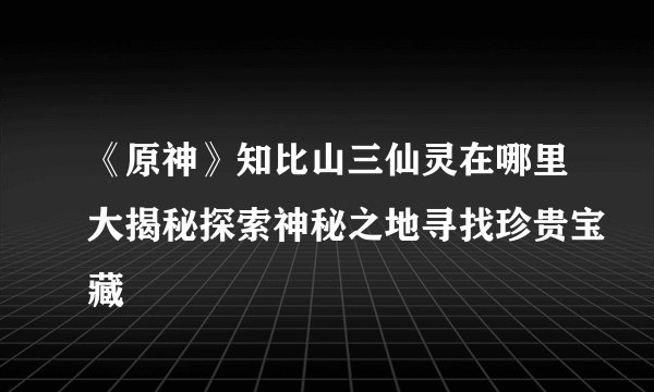 《原神》知比山三仙灵在哪里大揭秘探索神秘之地寻找珍贵宝藏