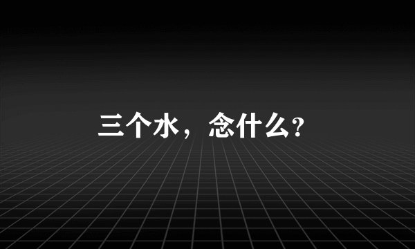 三个水，念什么？