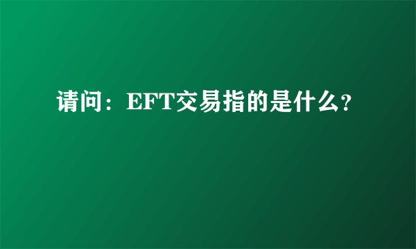 请问：EFT交易指的是什么？