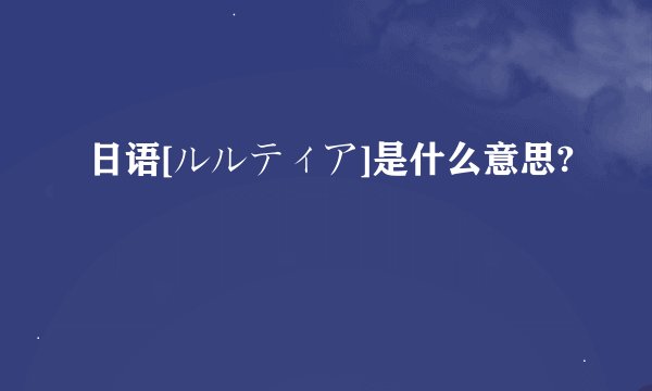 日语[ルルティア]是什么意思?