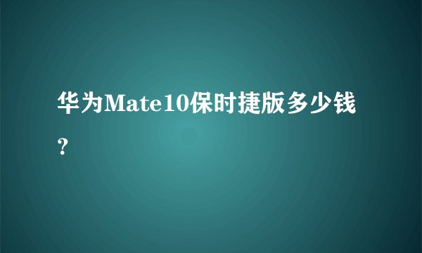 华为Mate10保时捷版多少钱？