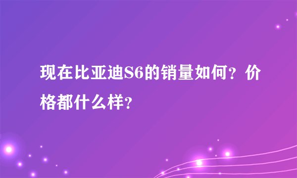 现在比亚迪S6的销量如何？价格都什么样？