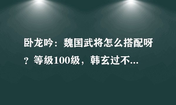卧龙吟:魏国武将怎么搭配呀?等级100级,韩玄过不了。我看别人用张任很强,练张任?张任现在60级 1转