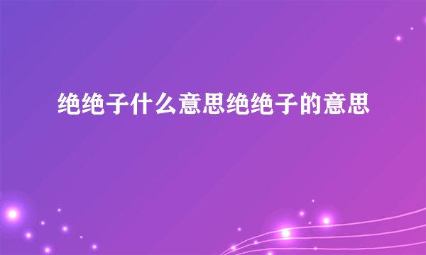 绝绝子什么意思绝绝子的意思