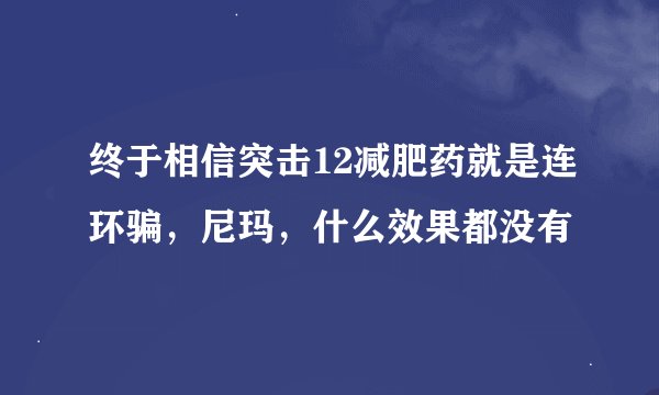 终于相信突击12减肥药就是连环骗，尼玛，什么效果都没有