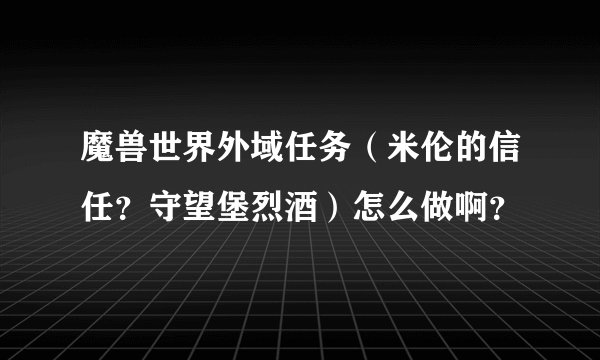 魔兽世界外域任务（米伦的信任？守望堡烈酒）怎么做啊？