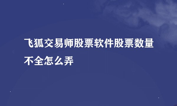 飞狐交易师股票软件股票数量不全怎么弄