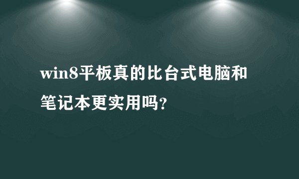 win8平板真的比台式电脑和笔记本更实用吗？