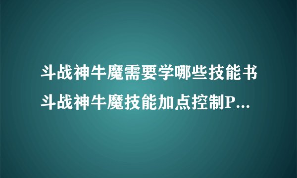斗战神牛魔需要学哪些技能书斗战神牛魔技能加点控制PK心得上