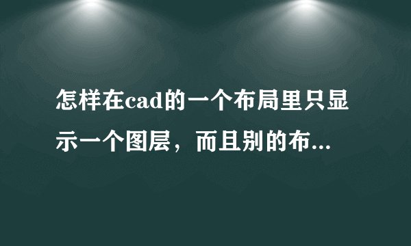 怎样在cad的一个布局里只显示一个图层，而且别的布局里会显示全部图层，模型里也显示全部图层，高手帮忙纳