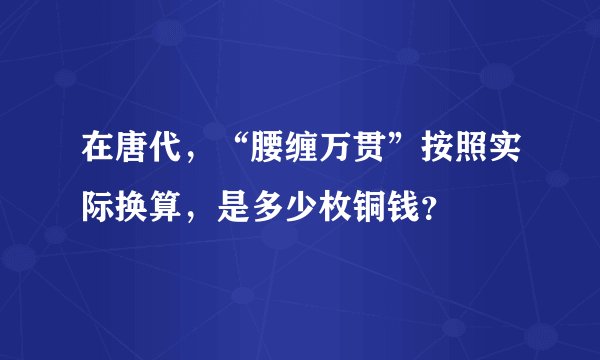 在唐代，“腰缠万贯”按照实际换算，是多少枚铜钱？