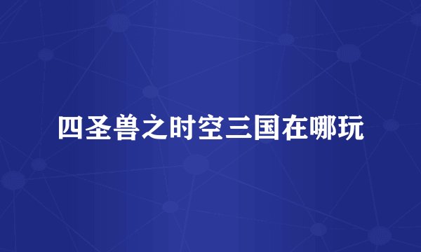 四圣兽之时空三国在哪玩