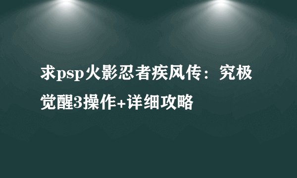 求psp火影忍者疾风传：究极觉醒3操作+详细攻略