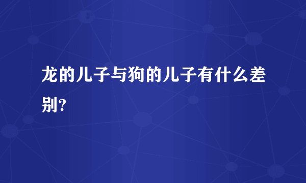 龙的儿子与狗的儿子有什么差别?
