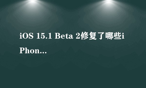 iOS 15.1 Beta 2修复了哪些iPhone 13系列的具体问题？