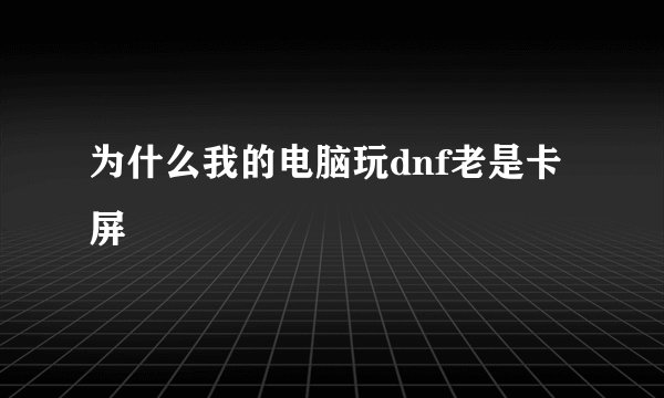 为什么我的电脑玩dnf老是卡屏
