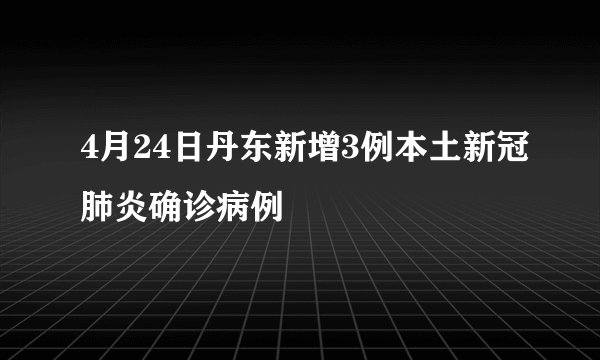 4月24日丹东新增3例本土新冠肺炎确诊病例