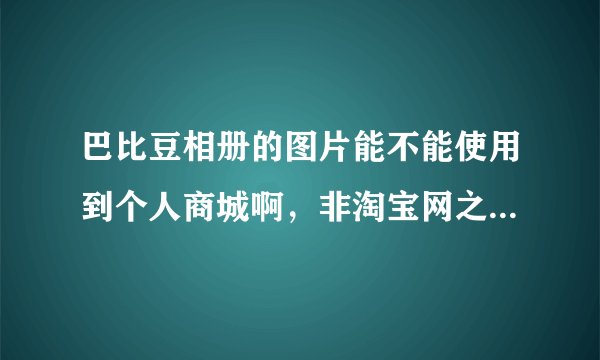 巴比豆相册的图片能不能使用到个人商城啊，非淘宝网之外的地方？