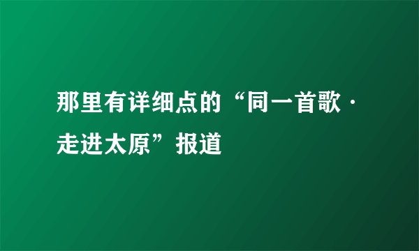 那里有详细点的“同一首歌·走进太原”报道