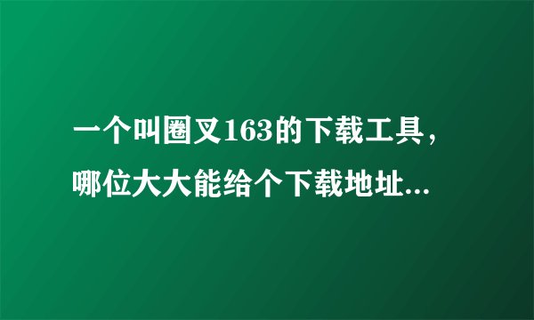 一个叫圈叉163的下载工具，哪位大大能给个下载地址啊 ^_^