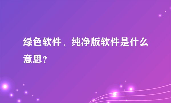 绿色软件、纯净版软件是什么意思？