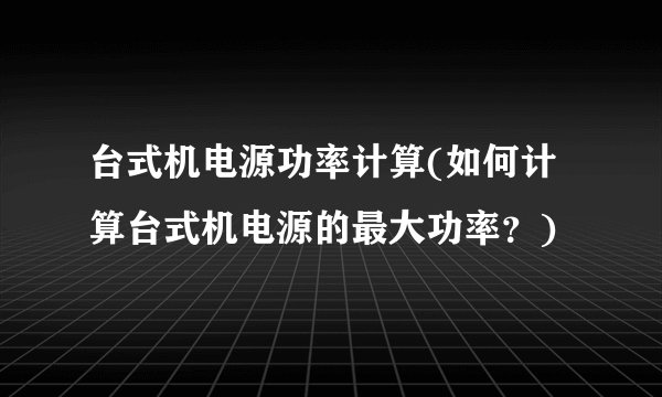 台式机电源功率计算(如何计算台式机电源的最大功率？)