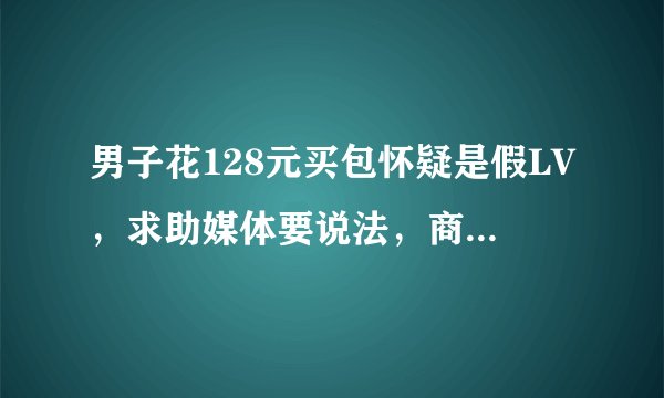 男子花128元买包怀疑是假LV，求助媒体要说法，商家怎么回应？