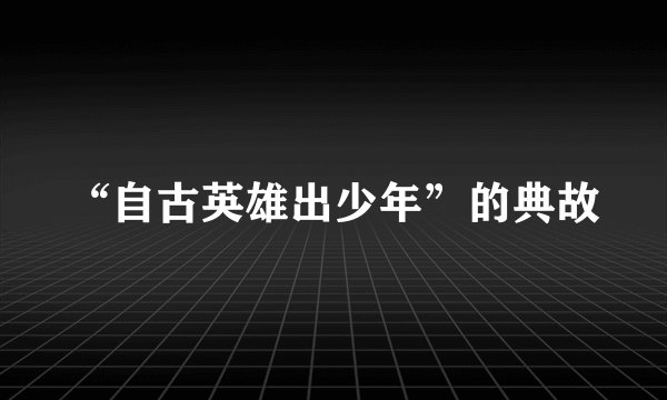 “自古英雄出少年”的典故