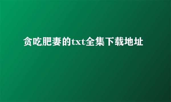贪吃肥妻的txt全集下载地址