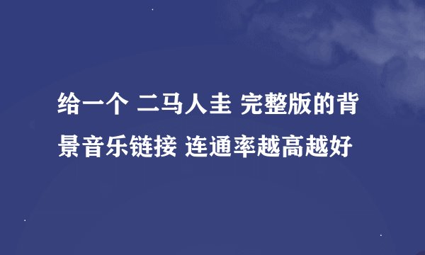 给一个 二马人圭 完整版的背景音乐链接 连通率越高越好