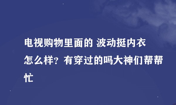 电视购物里面的 波动挺内衣怎么样？有穿过的吗大神们帮帮忙