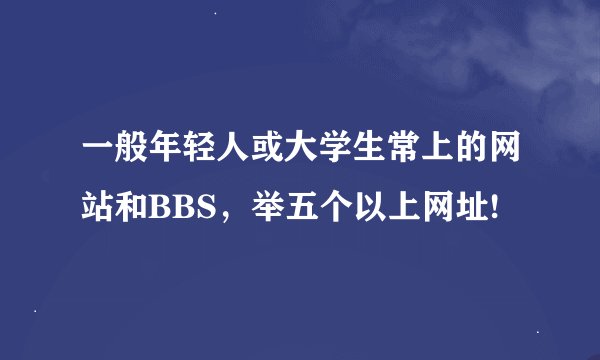 一般年轻人或大学生常上的网站和BBS，举五个以上网址!