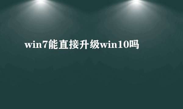 win7能直接升级win10吗