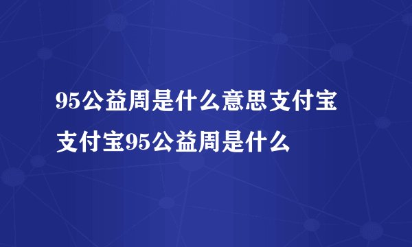 95公益周是什么意思支付宝 支付宝95公益周是什么