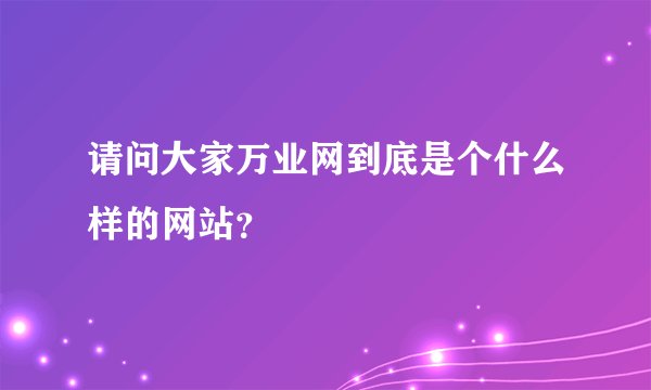 请问大家万业网到底是个什么样的网站？