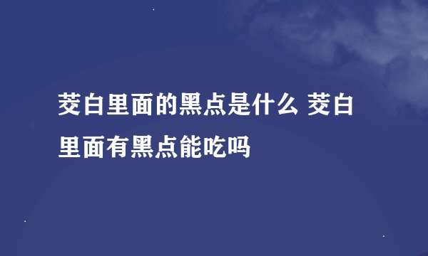 茭白里面的黑点是什么 茭白里面有黑点能吃吗