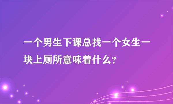 一个男生下课总找一个女生一块上厕所意味着什么？