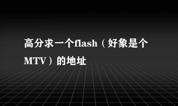 高分求一个flash（好象是个MTV）的地址
