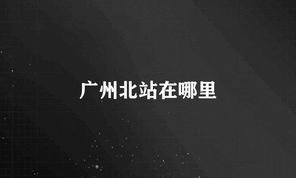 广州北站在哪里