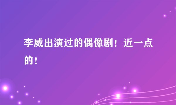 李威出演过的偶像剧！近一点的！