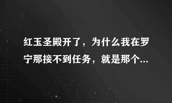 红玉圣殿开了，为什么我在罗宁那接不到任务，就是那个突袭红玉圣殿任务的第一步，NPC头上无黄色感叹号！