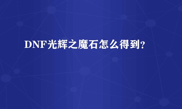 DNF光辉之魔石怎么得到？