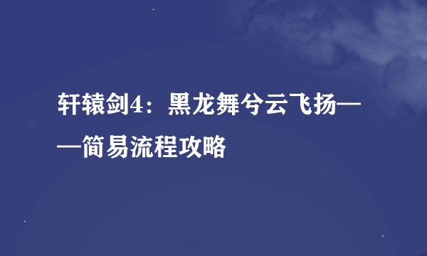 轩辕剑4：黑龙舞兮云飞扬——简易流程攻略